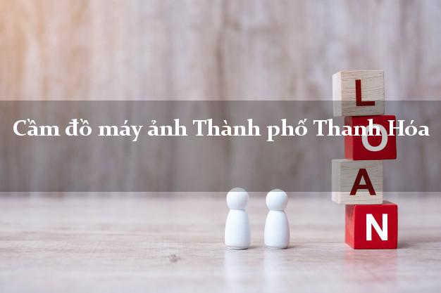 Cầm đồ máy ảnh Thành phố Thanh Hóa giá cao Cầm đồ máy ảnh Thành phố Thanh Hóa giá cao